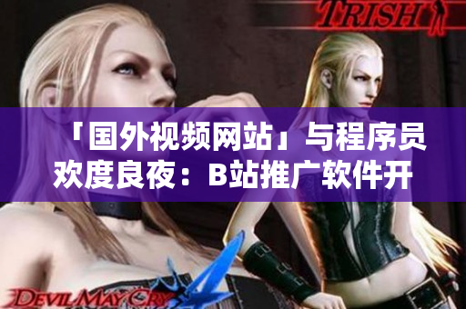 「國(guó)外視頻網(wǎng)站」與程序員歡度良夜：B站推廣軟件開(kāi)發(fā)者社區(qū)促交流
