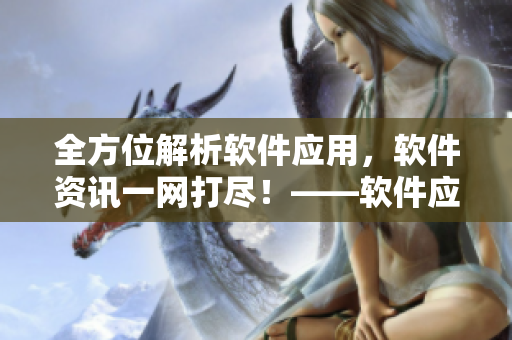 全方位解析軟件應(yīng)用，軟件資訊一網(wǎng)打盡！——軟件應(yīng)用大全