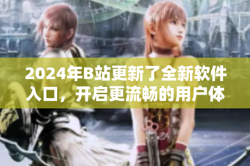 2024年B站更新了全新軟件入口，開(kāi)啟更流暢的用戶體驗(yàn)