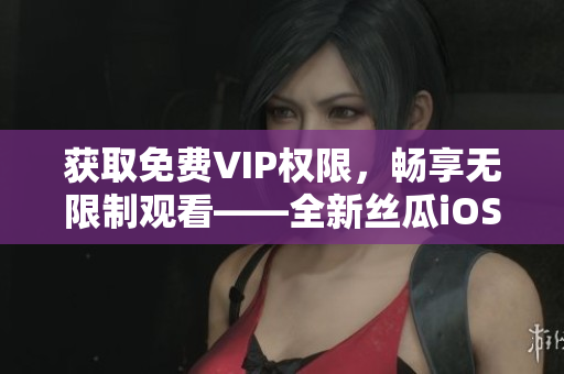 獲取免費VIP權(quán)限，暢享無限制觀看——全新絲瓜iOS蘇州版下載指南