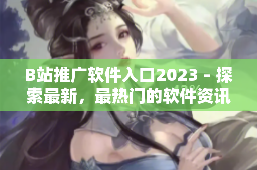 B站推廣軟件入口2023 – 探索最新，最熱門的軟件資訊！