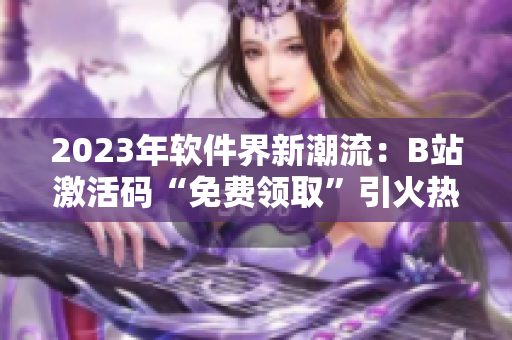 2023年軟件界新潮流：B站激活碼“免費領(lǐng)取”引火熱討論