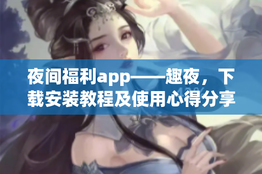 夜間福利app——趣夜，下載安裝教程及使用心得分享