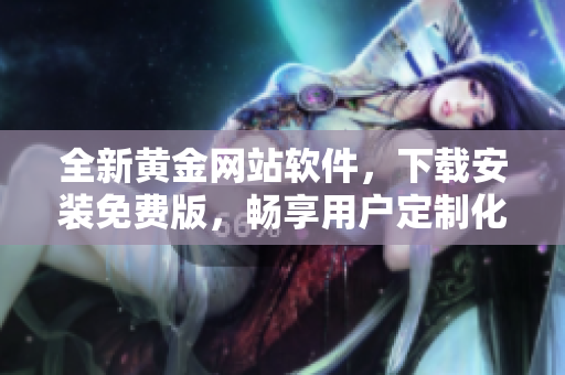 全新黃金網(wǎng)站軟件，下載安裝免費(fèi)版，暢享用戶定制化體驗(yàn)