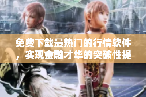 免費(fèi)下載最熱門(mén)的行情軟件，實(shí)現(xiàn)金融才華的突破性提升！