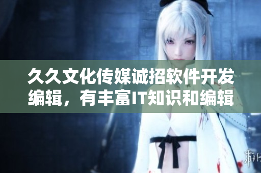 久久文化傳媒誠(chéng)招軟件開(kāi)發(fā)編輯，有豐富IT知識(shí)和編輯技能優(yōu)先，薪資優(yōu)厚！