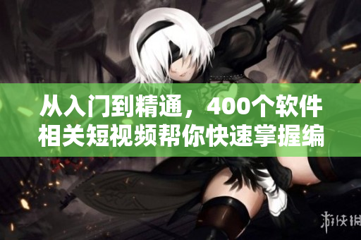 從入門到精通，400個軟件相關(guān)短視頻幫你快速掌握編程技巧！