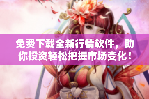 免費下載全新行情軟件，助你投資輕松把握市場變化！