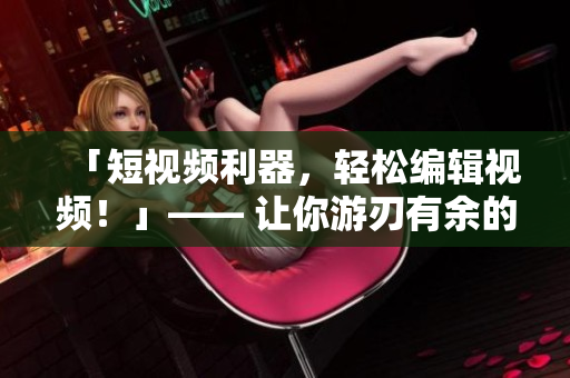 「短視頻利器，輕松編輯視頻！」—— 讓你游刃有余的軟件工具介紹