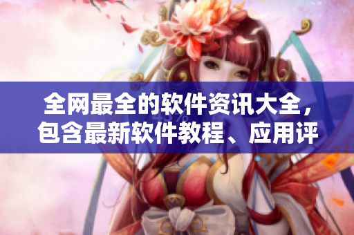 全網(wǎng)最全的軟件資訊大全，包含最新軟件教程、應(yīng)用評測、技術(shù)分享與行業(yè)動態(tài)！