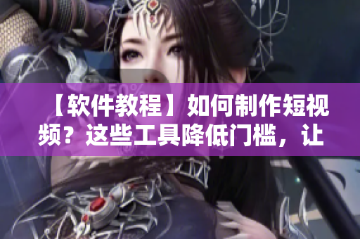 【軟件教程】如何制作短視頻？這些工具降低門檻，讓你成為視頻制作達人！