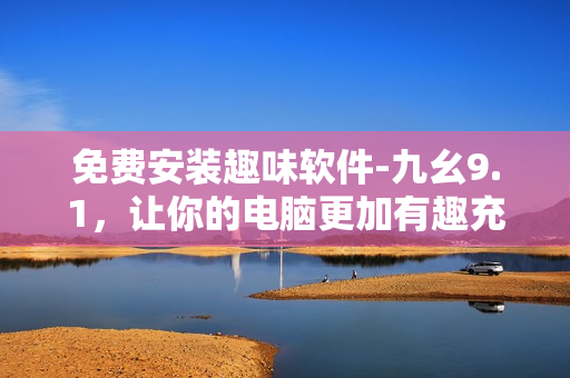 免費安裝趣味軟件-九幺9.1，讓你的電腦更加有趣充滿個性化定制！