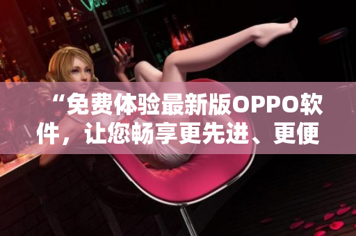 “免費體驗最新版OPPO軟件，讓您暢享更先進、更便捷的功能！”