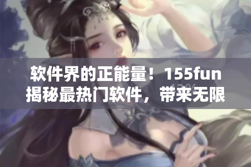 軟件界的正能量！155fun揭秘最熱門軟件，帶來無限驚喜
