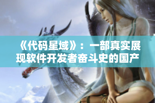 《代碼星域》：一部真實(shí)展現(xiàn)軟件開(kāi)發(fā)者奮斗史的國(guó)產(chǎn)?。? /></a><h4 class=