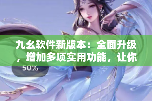 九幺軟件新版本：全面升級，增加多項(xiàng)實(shí)用功能，讓你的軟件更有效率！