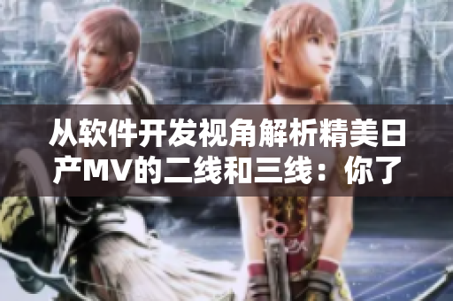 從軟件開發(fā)視角解析精美日產(chǎn)MV的二線和三線：你了解嗎？