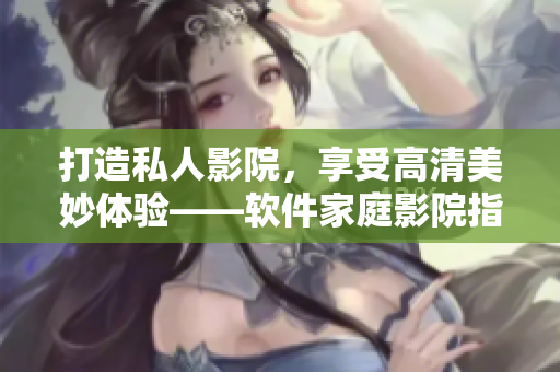 打造私人影院，享受高清美妙體驗(yàn)——軟件家庭影院指南