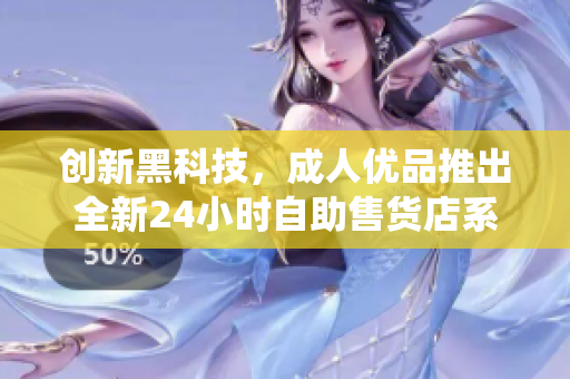 創(chuàng)新黑科技，成人優(yōu)品推出全新24小時自助售貨店系統(tǒng)