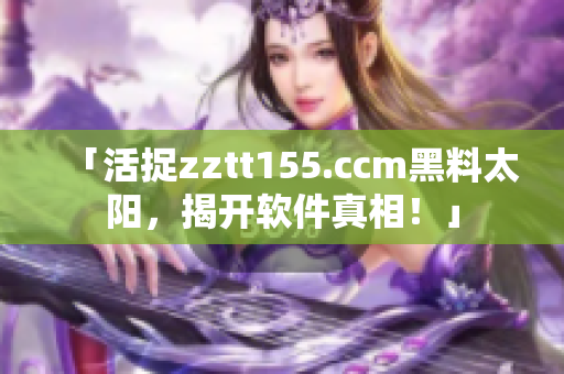「活捉zztt155.ccm黑料太陽，揭開軟件真相！」