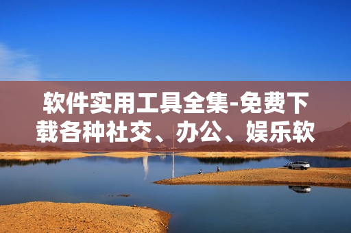 軟件實(shí)用工具全集-免費(fèi)下載各種社交、辦公、娛樂(lè)軟件
