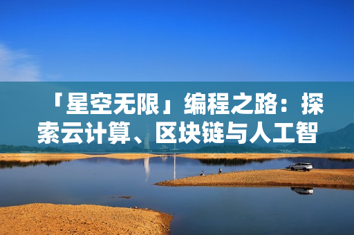 「星空無(wú)限」編程之路：探索云計(jì)算、區(qū)塊鏈與人工智能。