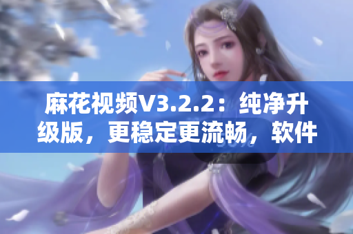 麻花視頻V3.2.2:純凈升級版,更穩(wěn)定更流暢,軟件使用體驗大幅提升! 麻花視頻V3.2.2:純凈升級版,更穩(wěn)定更流暢,軟件使用體驗大幅提升!
