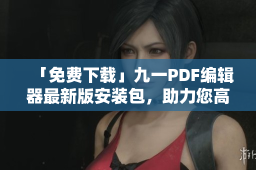 「免費(fèi)下載」九一PDF編輯器最新版安裝包，助力您高效處理PDF文件！