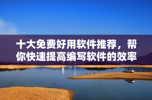 十大免費好用軟件推薦，幫你快速提高編寫軟件的效率！