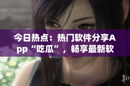 今日熱點(diǎn)：熱門(mén)軟件分享App“吃瓜”，暢享最新軟件動(dòng)態(tài)！