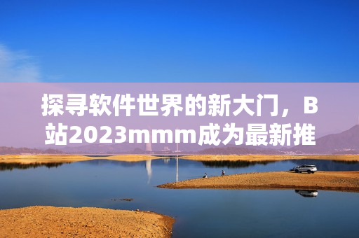 探尋軟件世界的新大門，B站2023mmm成為最新推廣入口
