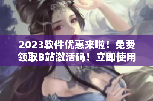 2023軟件優(yōu)惠來啦！免費(fèi)領(lǐng)取B站激活碼！立即使用體驗(yàn)！