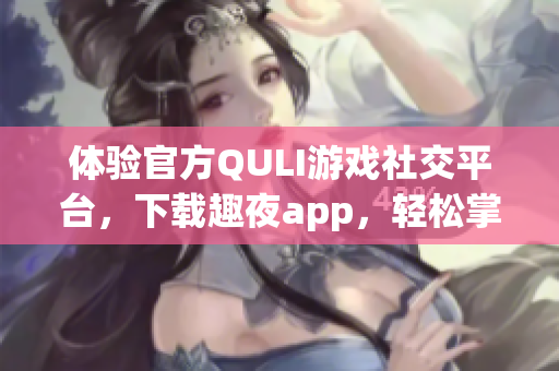 體驗官方QULI游戲社交平臺，下載趣夜app，輕松掌控游戲世界