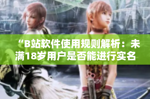 “B站軟件使用規(guī)則解析：未滿18歲用戶是否能進(jìn)行實(shí)名認(rèn)證？”