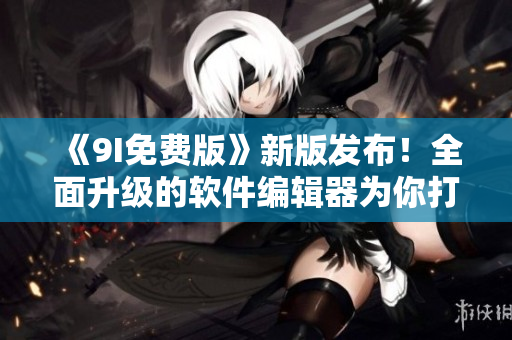 《9I免費(fèi)版》新版發(fā)布！全面升級(jí)的軟件編輯器為你打造高效編程體驗(yàn)！