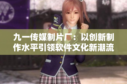 九一傳媒制片廠(chǎng)：以創(chuàng)新制作水平引領(lǐng)軟件文化新潮流