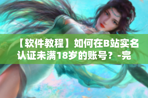 【軟件教程】如何在B站實(shí)名認(rèn)證未滿18歲的賬號(hào)？-完整教程！