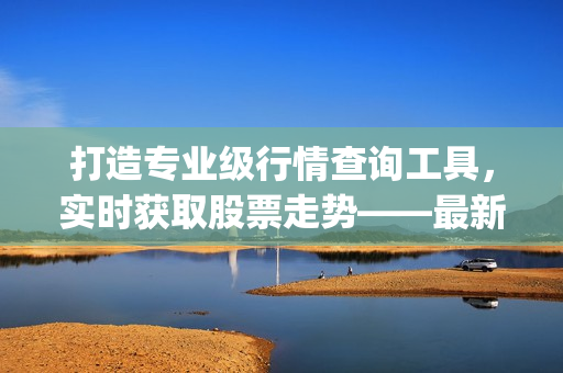打造專(zhuān)業(yè)級(jí)行情查詢工具，實(shí)時(shí)獲取股票走勢(shì)——最新免費(fèi)行情軟件App推薦