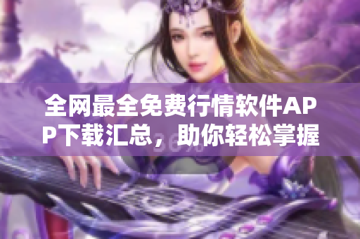 全網(wǎng)最全免費行情軟件APP下載匯總，助你輕松掌握股市走勢！