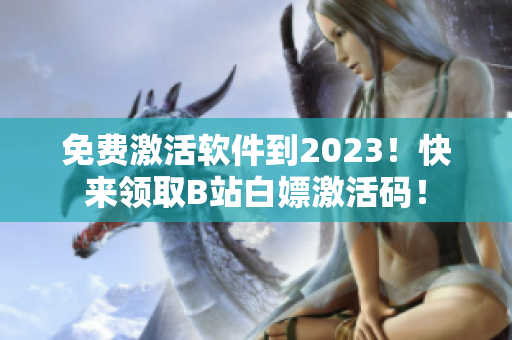 免費激活軟件到2023！快來領(lǐng)取B站白嫖激活碼！