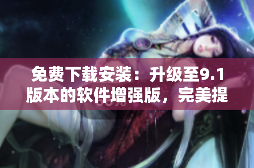 免費下載安裝：升級至9.1版本的軟件增強版，完美提升用戶體驗