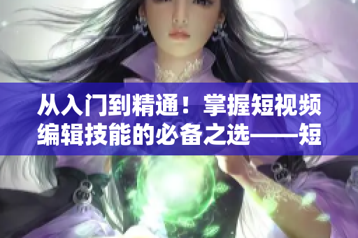 從入門到精通！掌握短視頻編輯技能的必備之選——短視頻編輯軟件推薦！