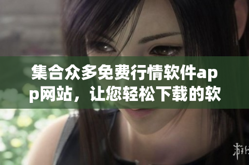 集合眾多免費(fèi)行情軟件app網(wǎng)站，讓您輕松下載的軟件推薦目錄