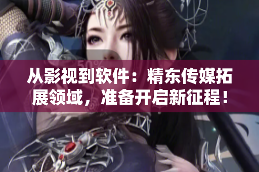 從影視到軟件：精東傳媒拓展領(lǐng)域，準(zhǔn)備開(kāi)啟新征程！