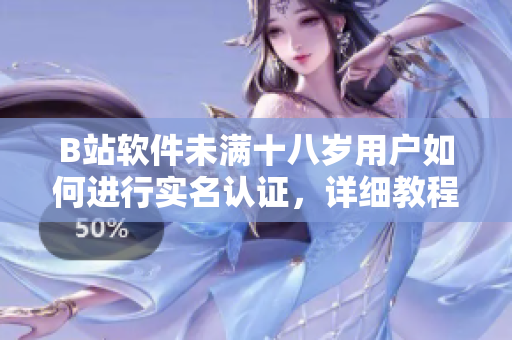B站軟件未滿十八歲用戶如何進(jìn)行實名認(rèn)證，詳細(xì)教程及注意事項