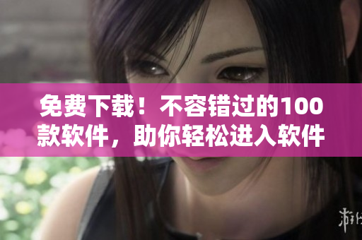 免費下載！不容錯過的100款軟件，助你輕松進入軟件開發(fā)大門
