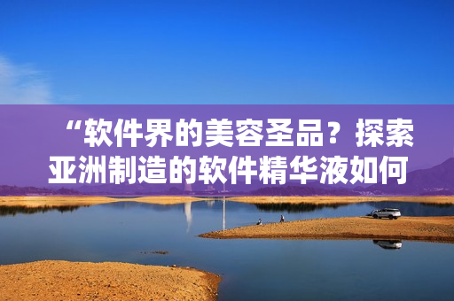 “軟件界的美容圣品？探索亞洲制造的軟件精華液如何提升護(hù)膚效果！”