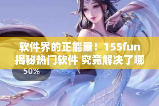 軟件界的正能量！155fun揭秘?zé)衢T軟件 究竟解決了哪些問題？