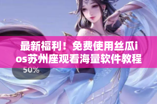 最新福利！免費使用絲瓜ios蘇州座觀看海量軟件教程！