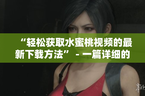 “輕松獲取水蜜桃視頻的最新下載方法” - 一篇詳細的軟件相關文章